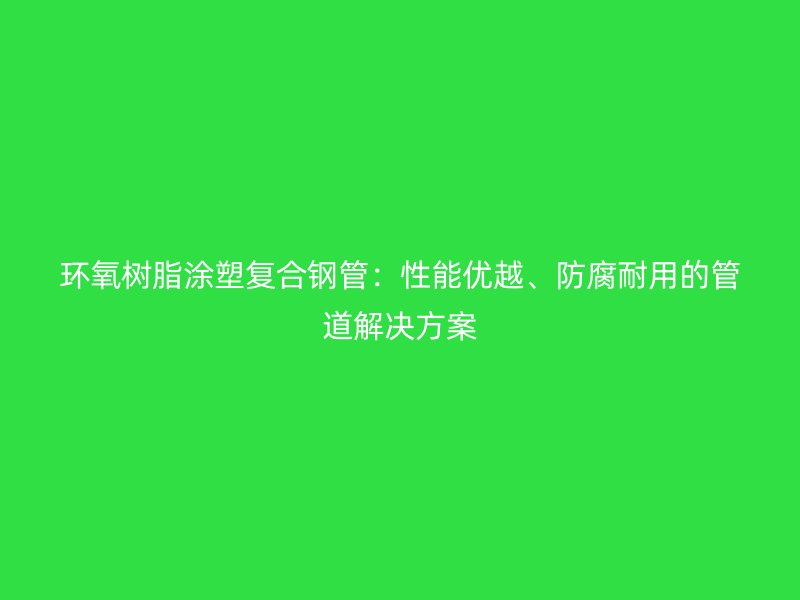 環(huán)氧樹脂涂塑復(fù)合鋼管：性能優(yōu)越、防腐耐用的管道解決方案