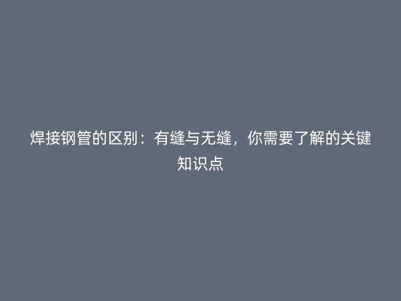 焊接鋼管的區別：有縫與無縫，你需要了解的關鍵知識點
