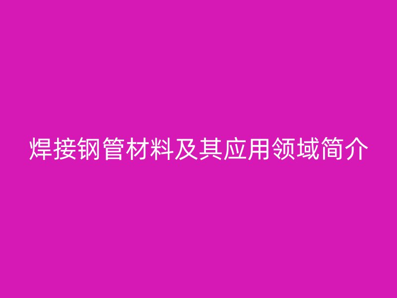 焊接鋼管材料及其應(yīng)用領(lǐng)域簡(jiǎn)介
