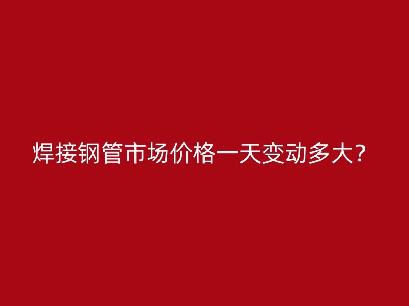 焊接鋼管市場(chǎng)價(jià)格一天變動(dòng)多大？