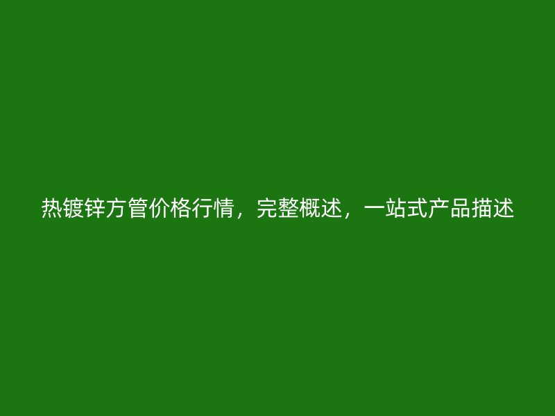 熱鍍鋅方管價格行情，完整概述，一站式產(chǎn)品描述
