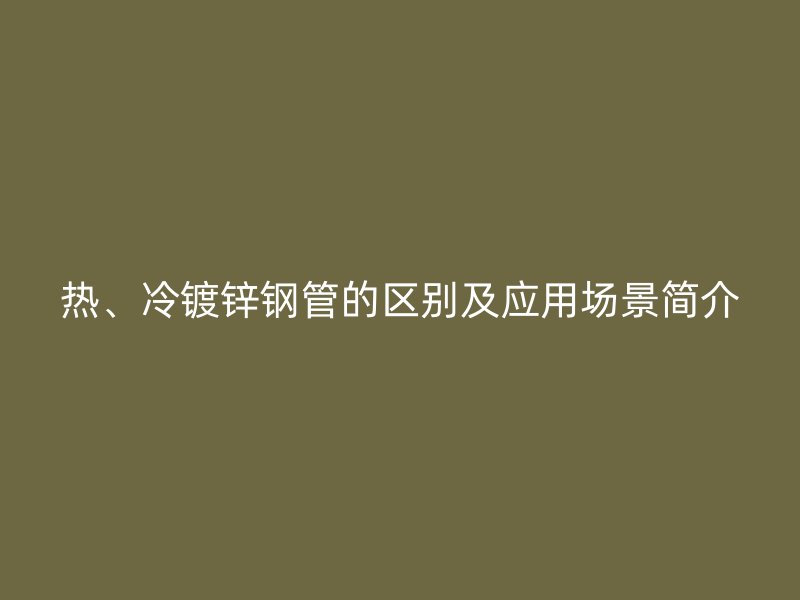 熱、冷鍍鋅鋼管的區別及應用場景簡介