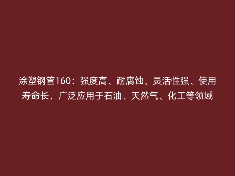 涂塑鋼管160：強度高、耐腐蝕、靈活性強、使用壽命長，廣泛應用于石油、天然氣、化工等領域