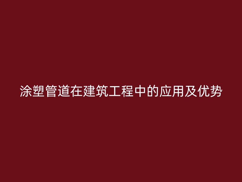 涂塑管道在建筑工程中的應用及優勢