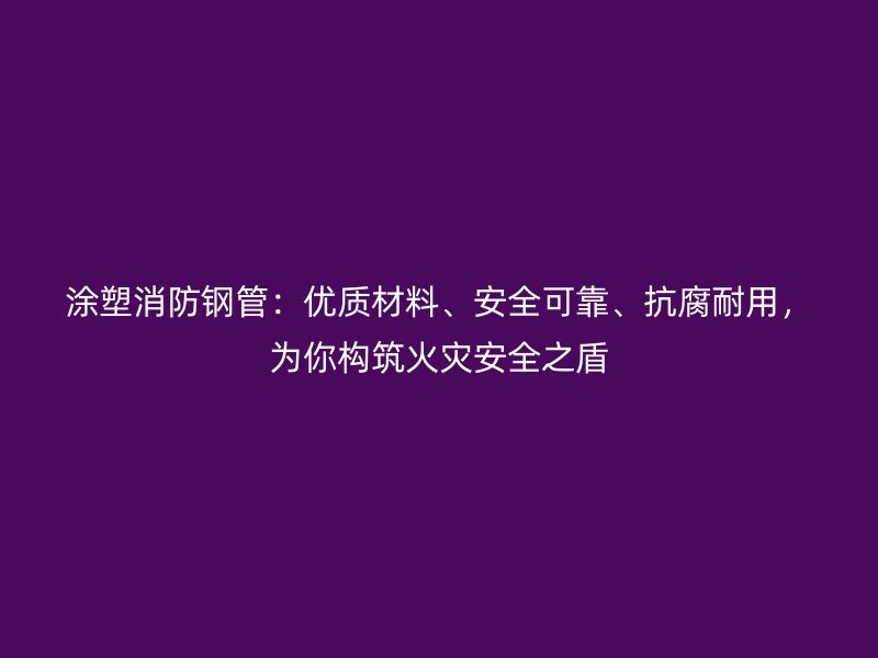涂塑消防鋼管：優(yōu)質材料、安全可靠、抗腐耐用，為你構筑火災安全之盾