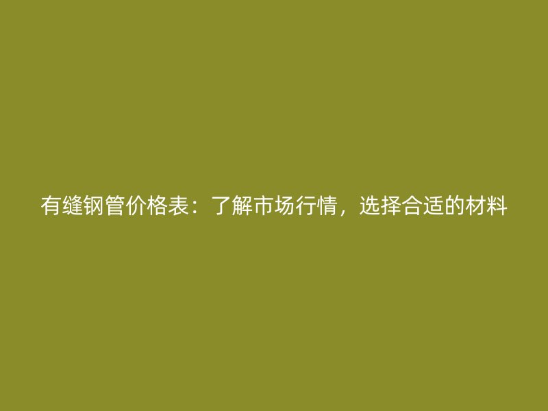 有縫鋼管價(jià)格表：了解市場(chǎng)行情，選擇合適的材料