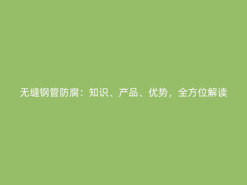 無縫鋼管防腐：知識、產品、優勢，全方位解讀