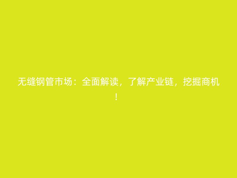 無縫鋼管市場：全面解讀，了解產業鏈，挖掘商機！