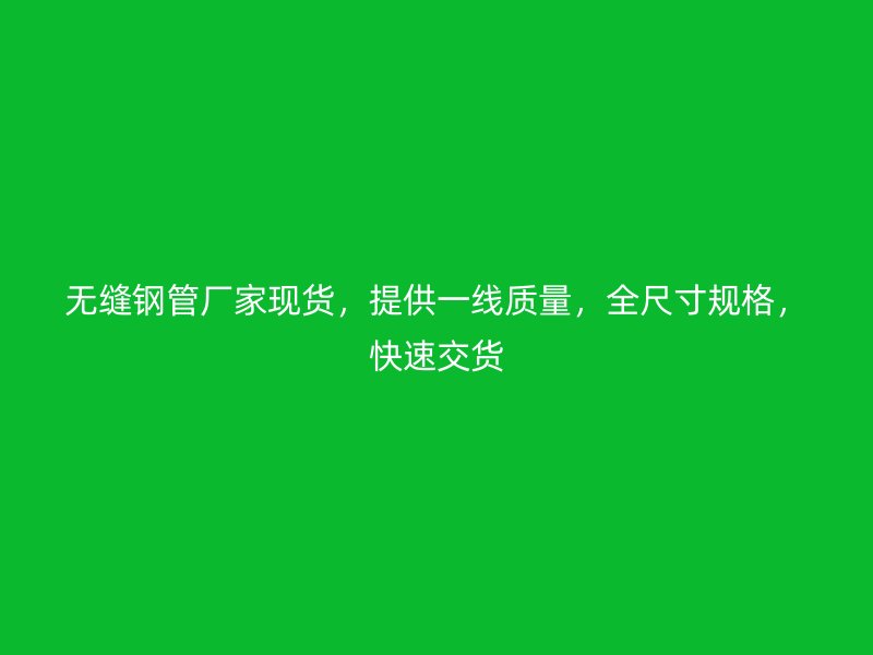 無縫鋼管廠家現貨，提供一線質量，全尺寸規格，快速交貨