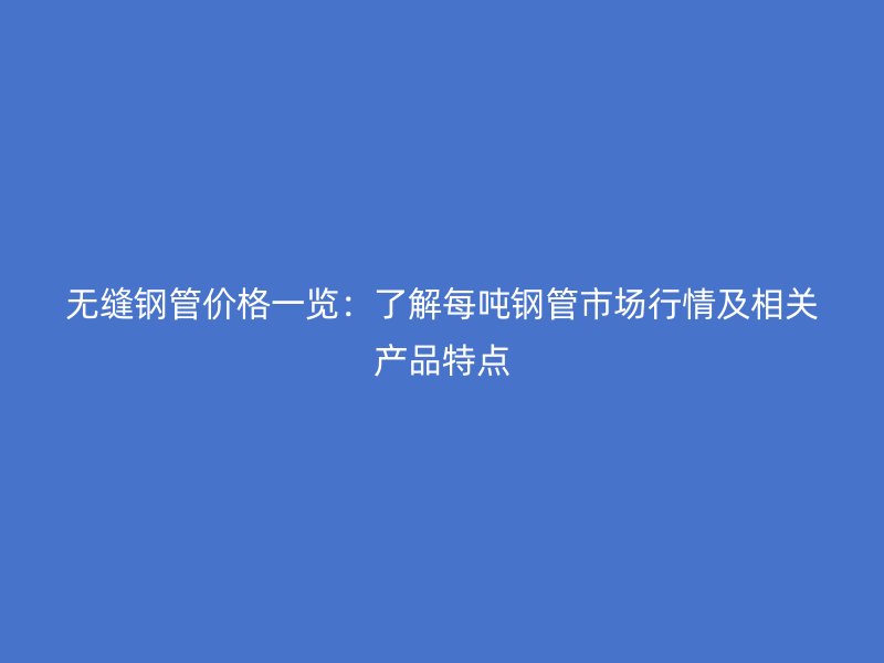 無縫鋼管價(jià)格一覽：了解每噸鋼管市場(chǎng)行情及相關(guān)產(chǎn)品特點(diǎn)