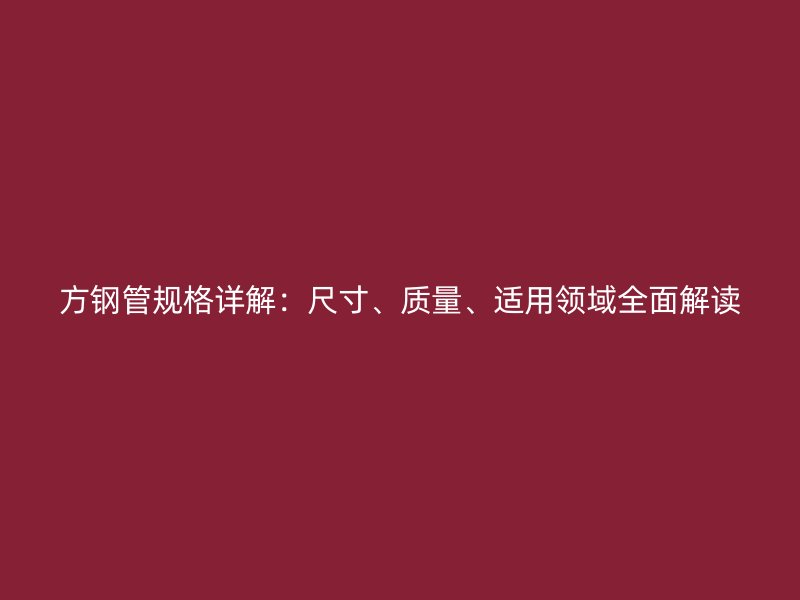 方鋼管規(guī)格詳解：尺寸、質(zhì)量、適用領(lǐng)域全面解讀