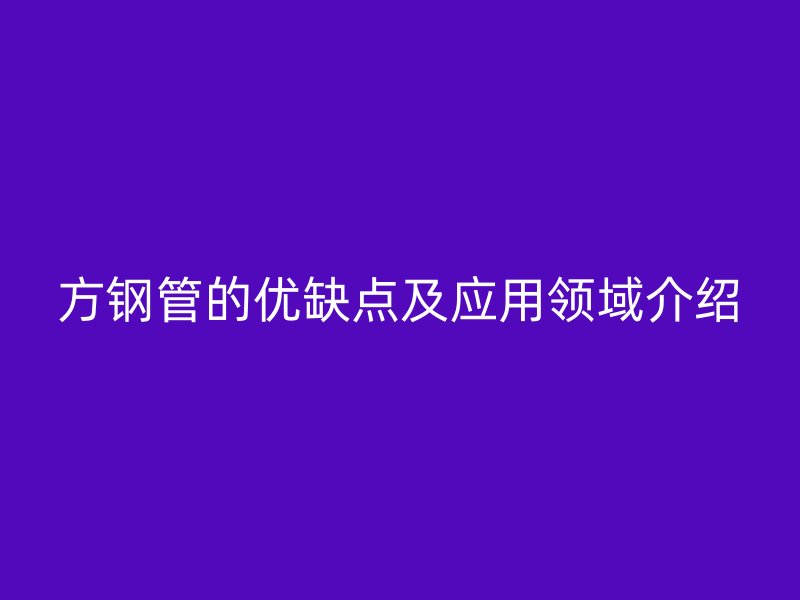 方鋼管的優(yōu)缺點及應(yīng)用領(lǐng)域介紹