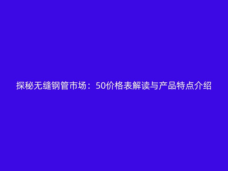 探秘?zé)o縫鋼管市場：50價(jià)格表解讀與產(chǎn)品特點(diǎn)介紹