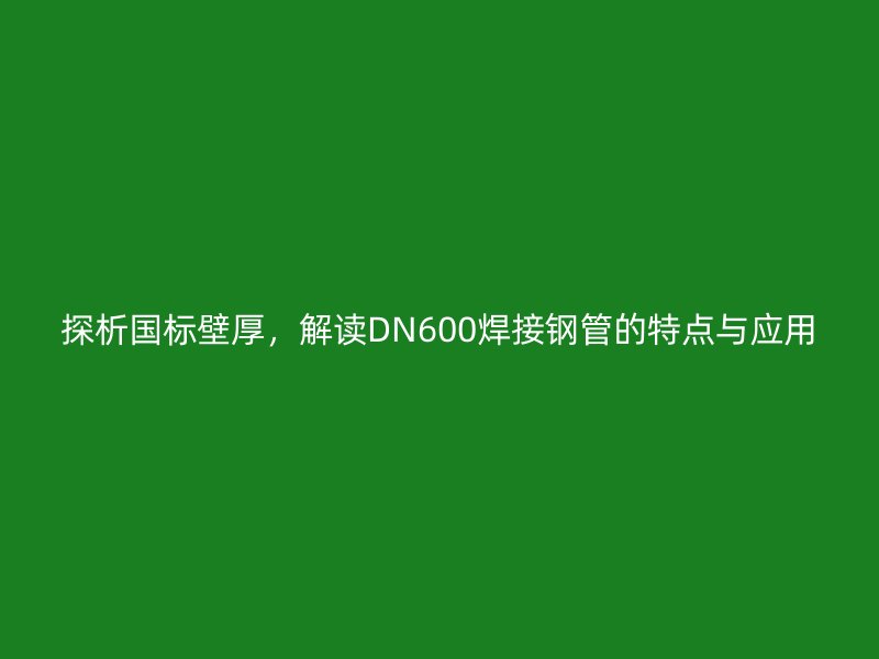 探析國標(biāo)壁厚，解讀DN600焊接鋼管的特點(diǎn)與應(yīng)用