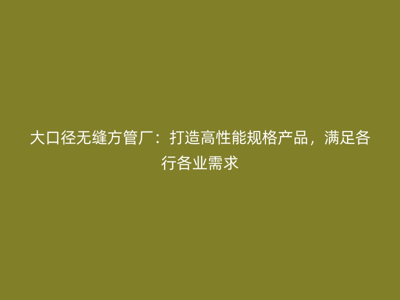 大口徑無(wú)縫方管廠：打造高性能規(guī)格產(chǎn)品，滿足各行各業(yè)需求