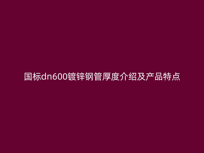國標(biāo)dn600鍍鋅鋼管厚度介紹及產(chǎn)品特點
