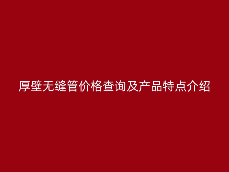 厚壁無縫管價(jià)格查詢及產(chǎn)品特點(diǎn)介紹