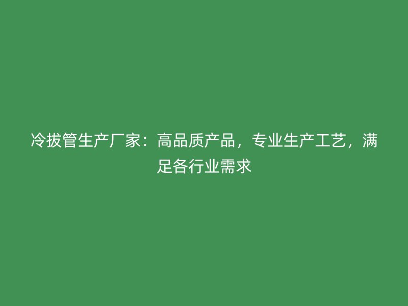 冷拔管生產(chǎn)廠家：高品質(zhì)產(chǎn)品，專業(yè)生產(chǎn)工藝，滿足各行業(yè)需求