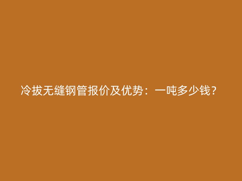 冷拔無縫鋼管報(bào)價(jià)及優(yōu)勢(shì)：一噸多少錢？