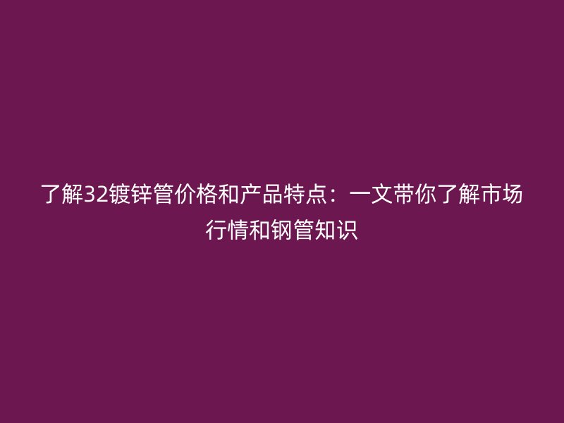 了解32鍍鋅管價格和產品特點：一文帶你了解市場行情和鋼管知識