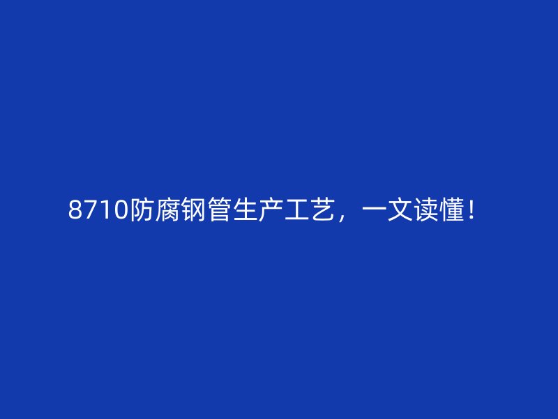 8710防腐鋼管生產工藝，一文讀懂！