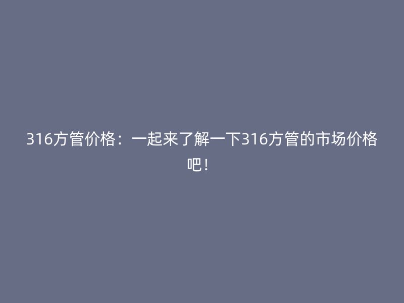 316方管價(jià)格：一起來(lái)了解一下316方管的市場(chǎng)價(jià)格吧！