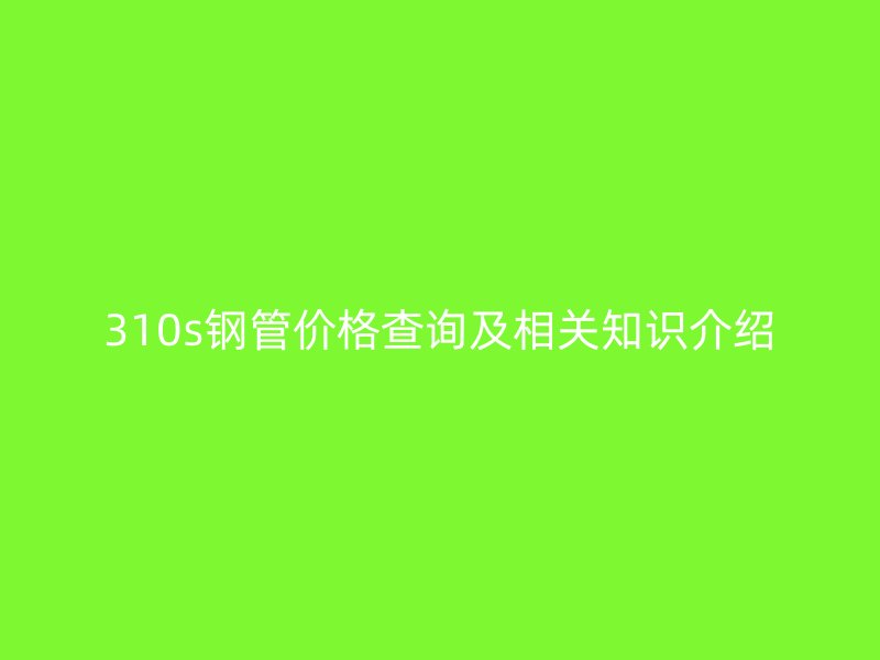 310s鋼管價(jià)格查詢(xún)及相關(guān)知識(shí)介紹