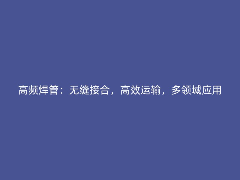高頻焊管：無(wú)縫接合，高效運(yùn)輸，多領(lǐng)域應(yīng)用