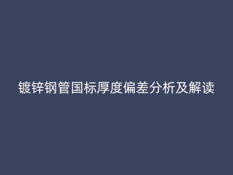 鍍鋅鋼管?chē)?guó)標(biāo)厚度偏差分析及解讀