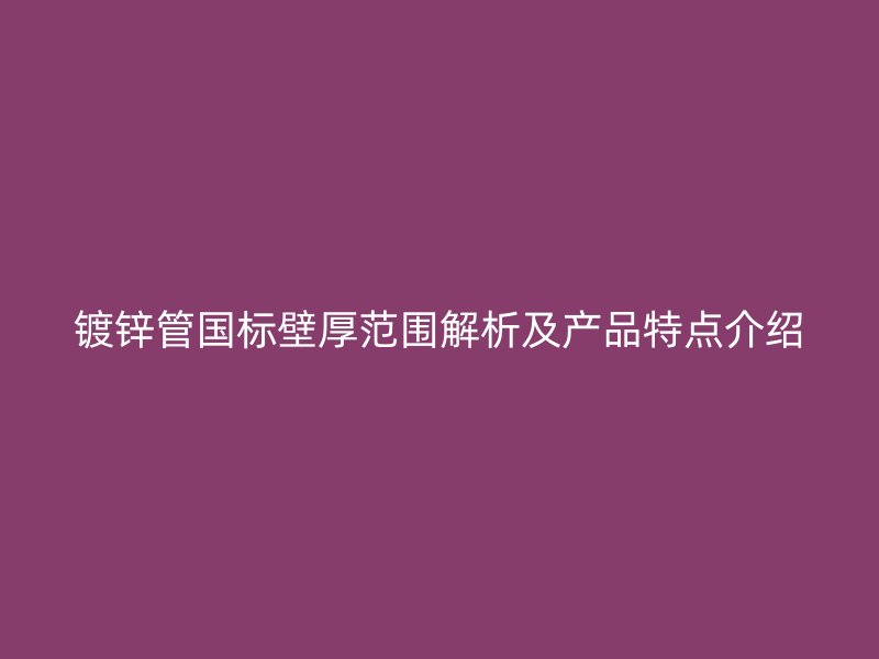 鍍鋅管國標(biāo)壁厚范圍解析及產(chǎn)品特點介紹