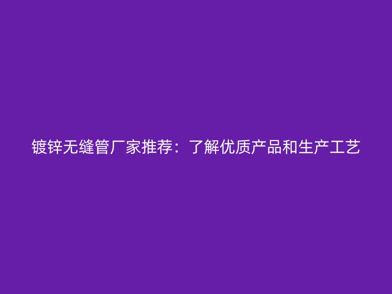 鍍鋅無縫管廠家推薦：了解優質產品和生產工藝