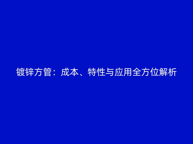 鍍鋅方管：成本、特性與應用全方位解析