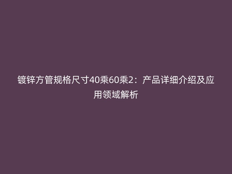 鍍鋅方管規格尺寸40乘60乘2:產品詳細介紹及應用領域解析