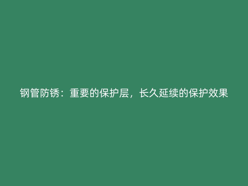 鋼管防銹：重要的保護層，長久延續的保護效果