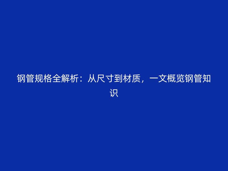 鋼管規(guī)格全解析：從尺寸到材質(zhì)，一文概覽鋼管知識