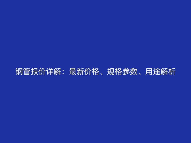 鋼管報(bào)價(jià)詳解：最新價(jià)格、規(guī)格參數(shù)、用途解析