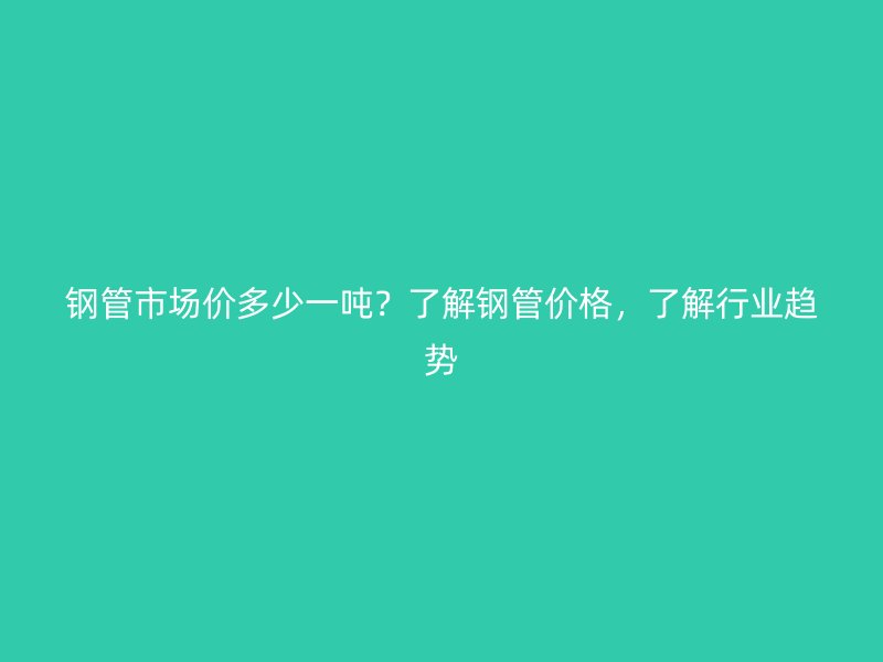 鋼管市場(chǎng)價(jià)多少一噸？了解鋼管價(jià)格，了解行業(yè)趨勢(shì)