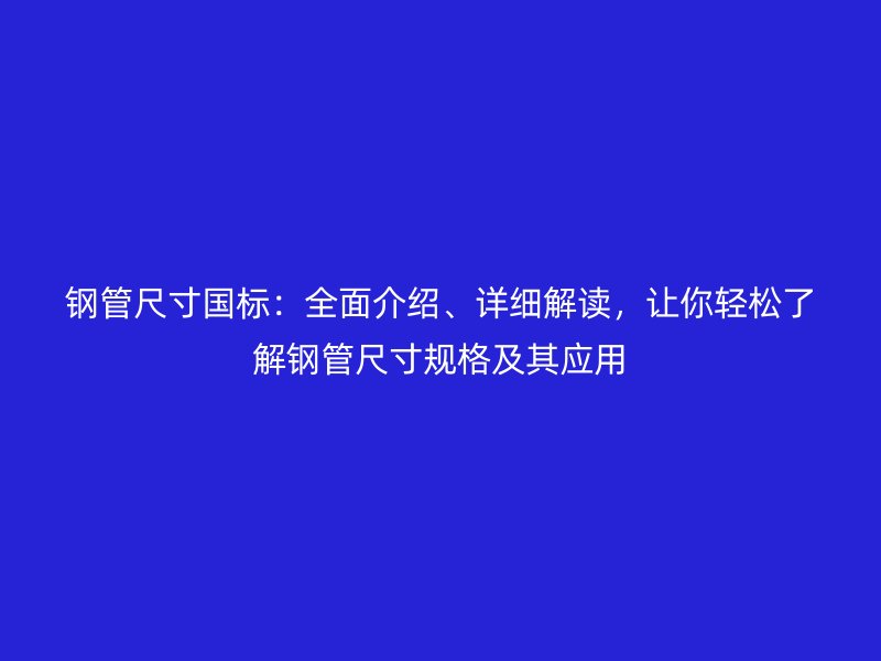 鋼管尺寸國標：全面介紹、詳細解讀，讓你輕松了解鋼管尺寸規格及其應用