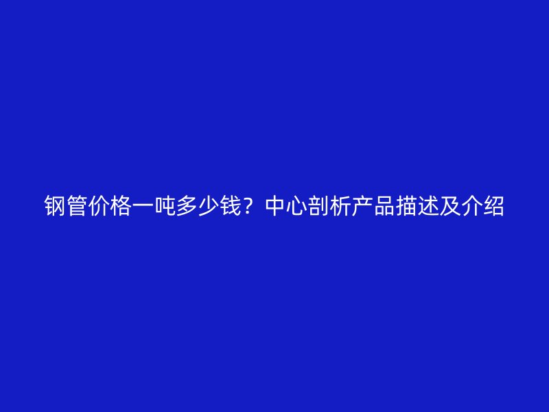 鋼管價(jià)格一噸多少錢？中心剖析產(chǎn)品描述及介紹