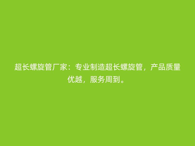 超長螺旋管廠家：專業(yè)制造超長螺旋管，產(chǎn)品質(zhì)量優(yōu)越，服務(wù)周到。
