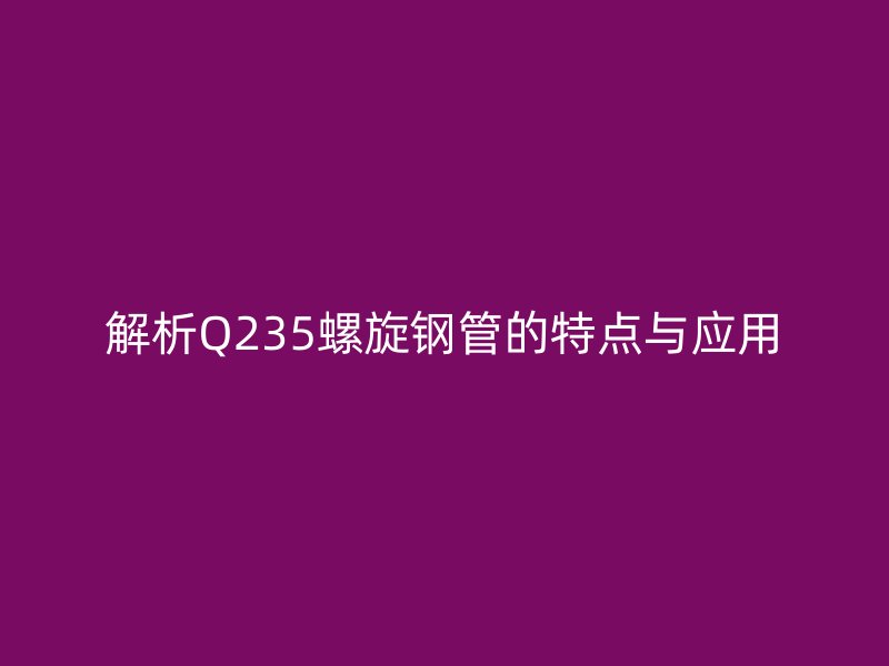 解析Q235螺旋鋼管的特點(diǎn)與應(yīng)用