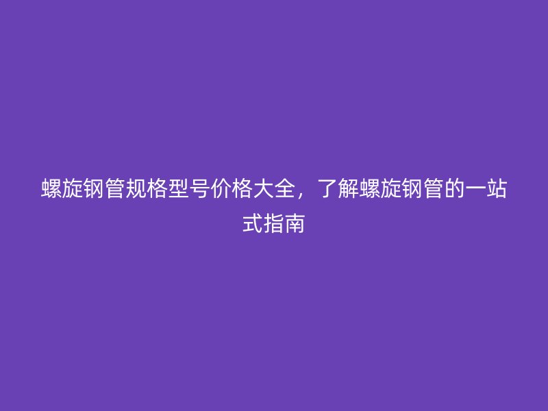 螺旋鋼管規(guī)格型號價格大全，了解螺旋鋼管的一站式指南