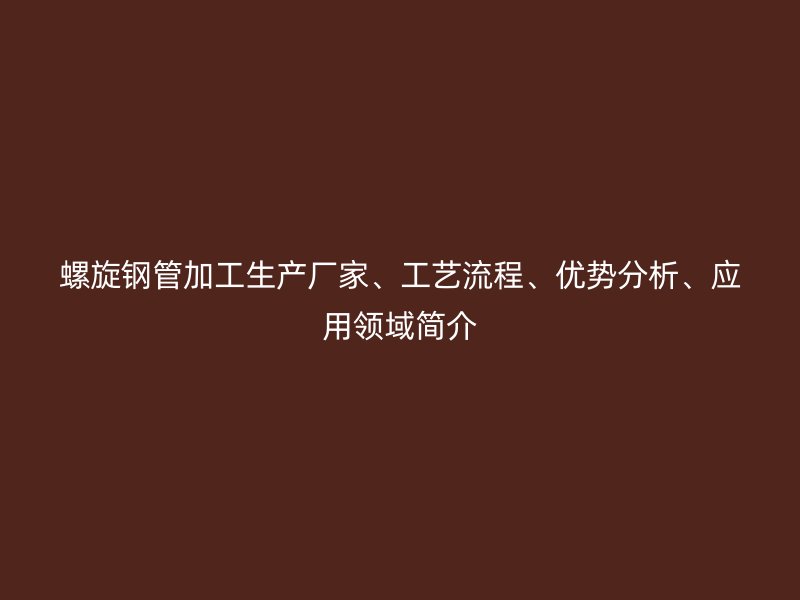 螺旋鋼管加工生產(chǎn)廠家、工藝流程、優(yōu)勢分析、應(yīng)用領(lǐng)域簡介