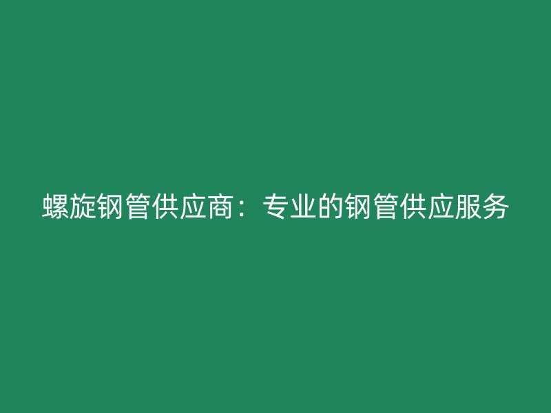 螺旋鋼管供應商：專業的鋼管供應服務