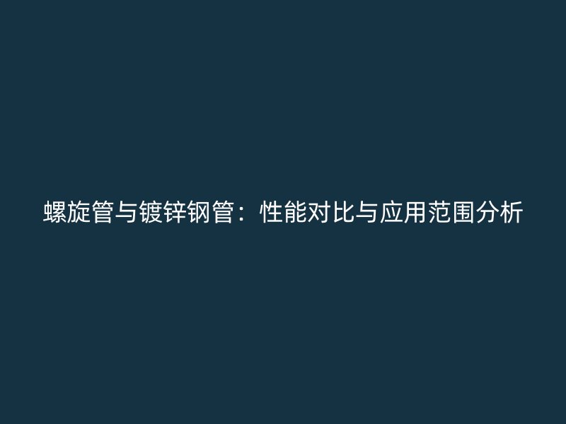 螺旋管與鍍鋅鋼管：性能對比與應用范圍分析