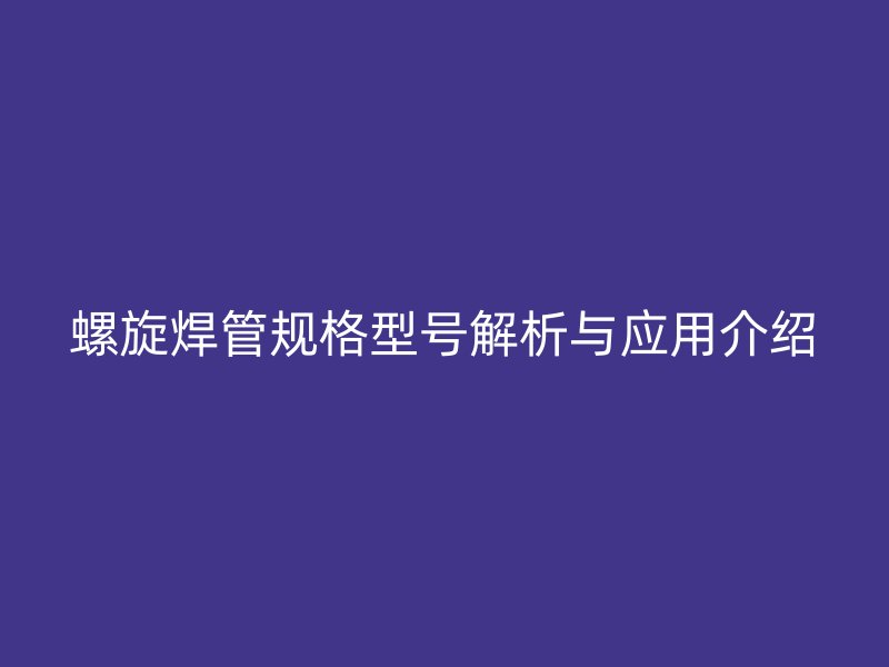 螺旋焊管規(guī)格型號(hào)解析與應(yīng)用介紹