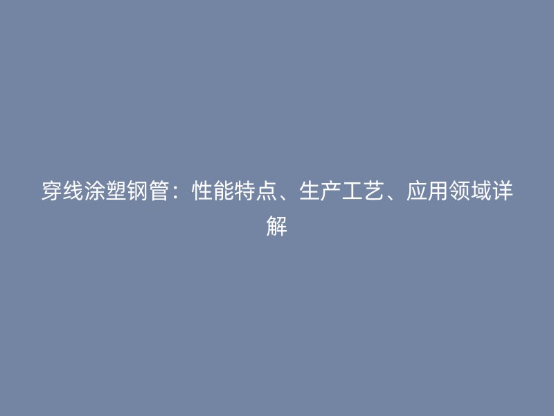 穿線涂塑鋼管：性能特點、生產工藝、應用領域詳解