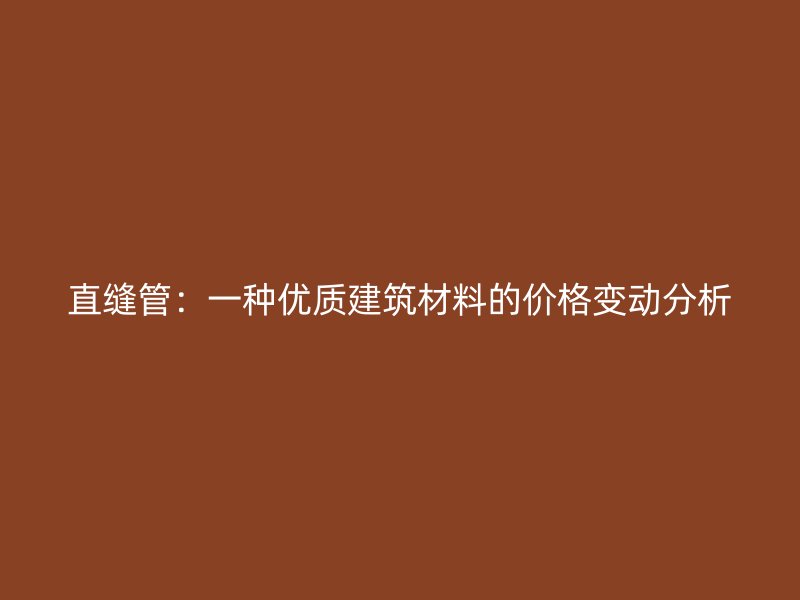 直縫管：一種優(yōu)質(zhì)建筑材料的價格變動分析