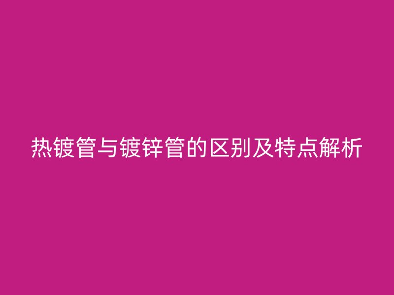 熱鍍管與鍍鋅管的區(qū)別及特點解析