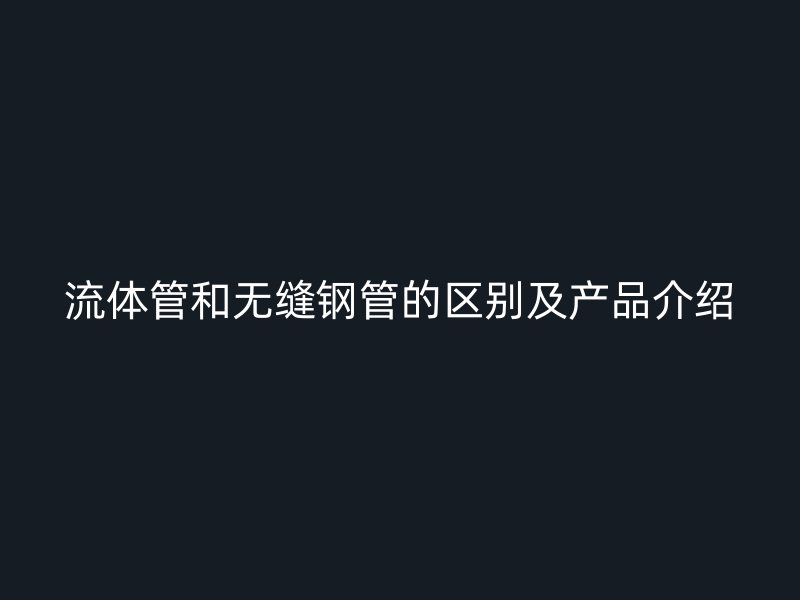 流體管和無縫鋼管的區別及產品介紹